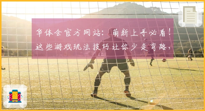 华体会官方网站：萌新上手必看！这些游戏玩法技巧让你少走弯路，快速提升实力