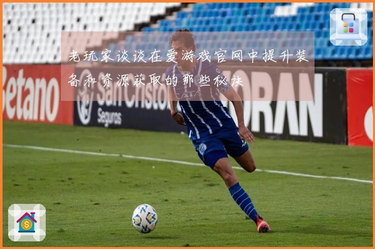 老玩家谈谈在爱游戏官网中提升装备和资源获取的那些秘诀