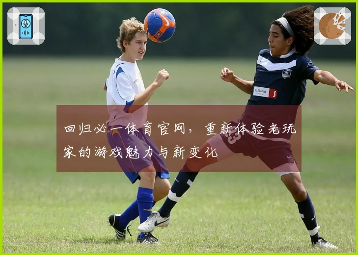 回归必一体育官网,重新体验老玩家的游戏魅力与新变化