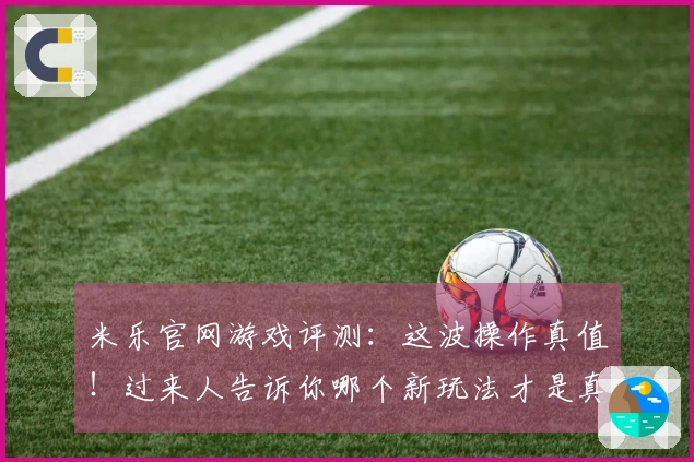 米乐官网游戏评测：这波操作真值！过来人告诉你哪个新玩法才是真正赢点