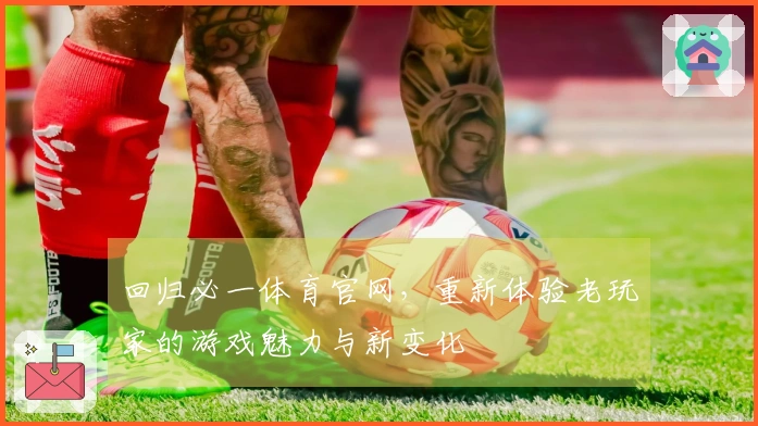 回归必一体育官网，重新体验老玩家的游戏魅力与新变化