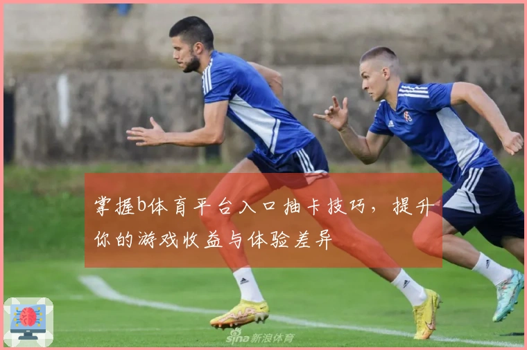 掌握b体育平台入口抽卡技巧，提升你的游戏收益与体验差异