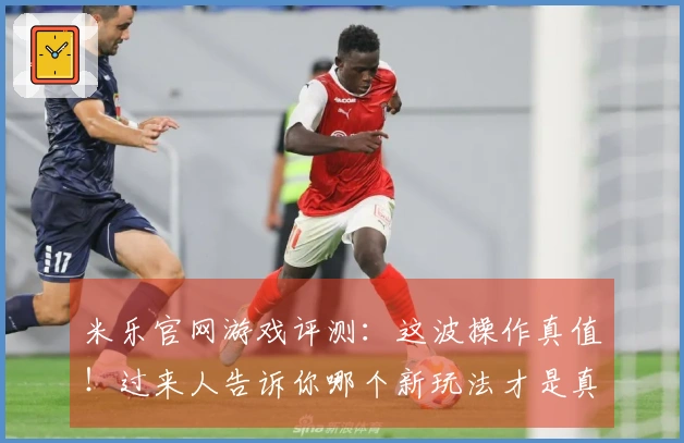 米乐官网游戏评测:这波操作真值!过来人告诉你哪个新玩法才是真正赢点